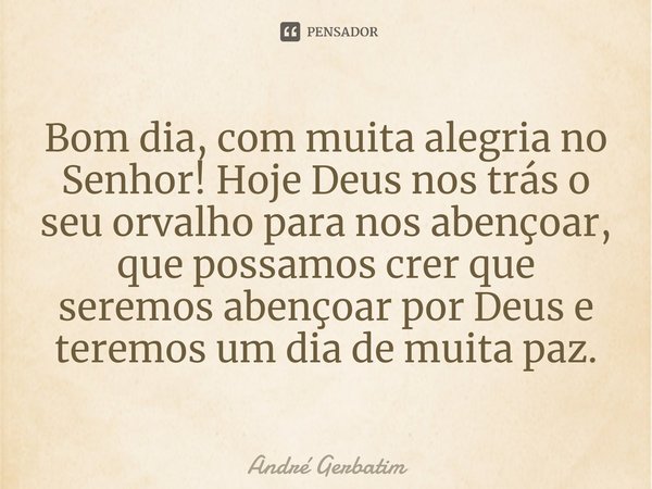 ⁠Bom dia, com muita alegria no Senhor! Hoje Deus nos trás o seu orvalho para nos abençoar, que possamos crer que seremos abençoar por Deus e teremos um dia de m... Frase de Andre gerbatim.