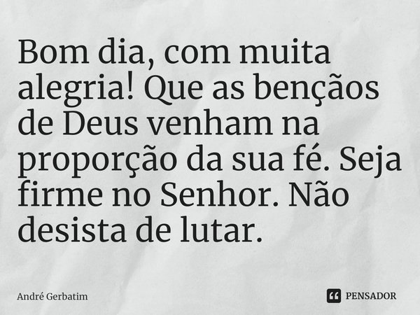 ⁠Bom dia, com muita alegria! Que as bençãos de Deus venham na proporção da sua fé. Seja firme no Senhor. Não desista de lutar.... Frase de Andre gerbatim.