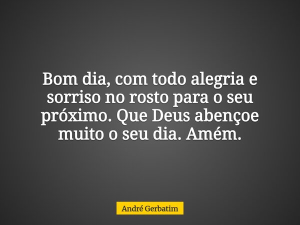 Bom dia, com todo alegria e sorriso no rosto para o seu próximo. Que Deus abençoe muito o seu dia. Amém.... Frase de André Gerbatim.