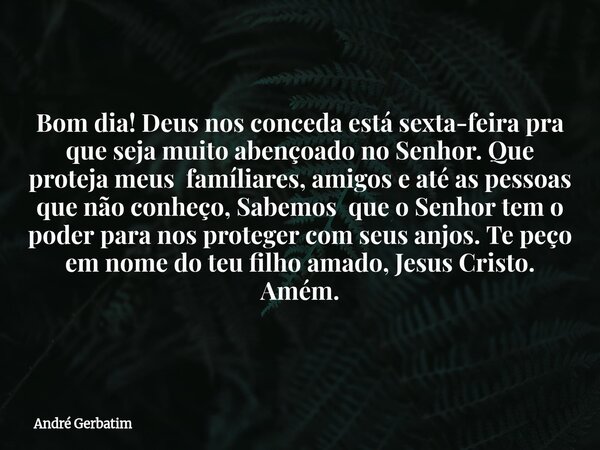 Bom dia! Deus nos conceda está sexta-feira pra que seja muito abençoado no Senhor. Que proteja meus famíliares, amigos e até as pessoas que não conheço, Sabemos... Frase de André Gerbatim.