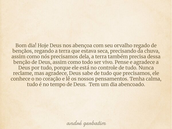 Bom dia! Hoje Deus nos abençoa com seu orvalho regado de bençãos, regando a terra que estava seca, precisando da chuva, assim como nós precisamos dela, a terra ... Frase de andré gerbatim.