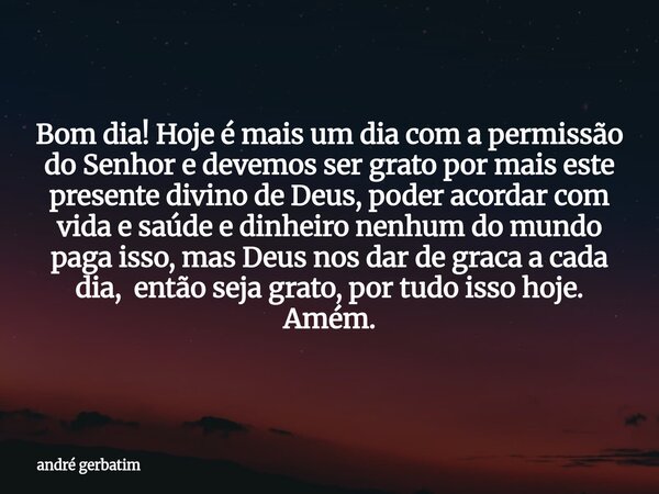 Bom dia! Hoje é mais um dia com a permissão do Senhor e devemos ser grato por mais este presente divino de Deus, poder acordar com vida e saúde e dinheiro nenhu... Frase de andré gerbatim.