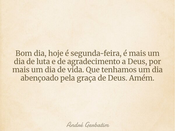 Bom dia, hoje é segunda-feira, é mais um dia de luta e de agradecimento a Deus, por mais um dia de vida. Que tenhamos um dia abençoado pela graça de Deus. Amém.... Frase de André Gerbatim.