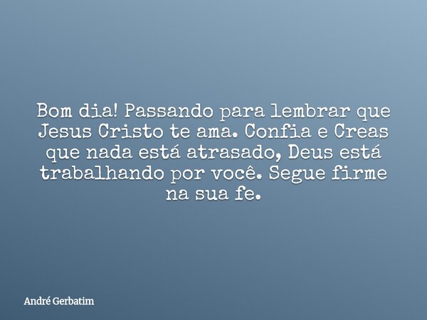 Bom dia! Passando para lembrar que Jesus Cristo te ama. Confia e Creas que nada está atrasado, Deus está trabalhando por você. Segue firme na sua fe.... Frase de André Gerbatim.