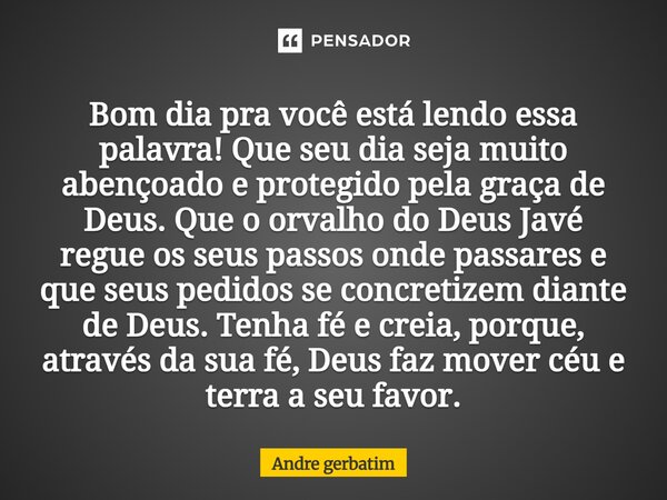 Bom dia pra você está lendo essa palavra! Que seu dia seja muito abençoado e protegido pela graça de Deus. Que o orvalho do Deus Javé regue os seus passos onde ... Frase de andré gerbatim.
