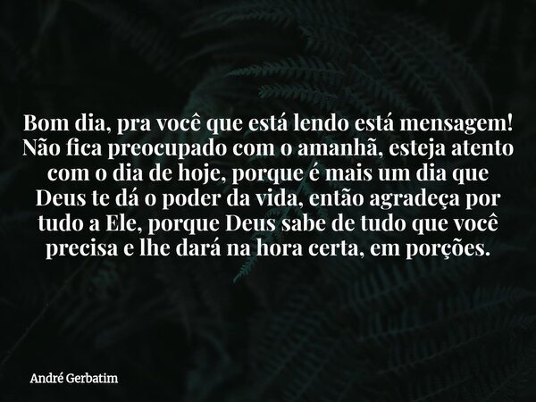 Bom dia, pra você que está lendo está mensagem! Não fica preocupado com o amanhã, esteja atento com o dia de hoje, porque é mais um dia que Deus te dá o poder d... Frase de André Gerbatim.