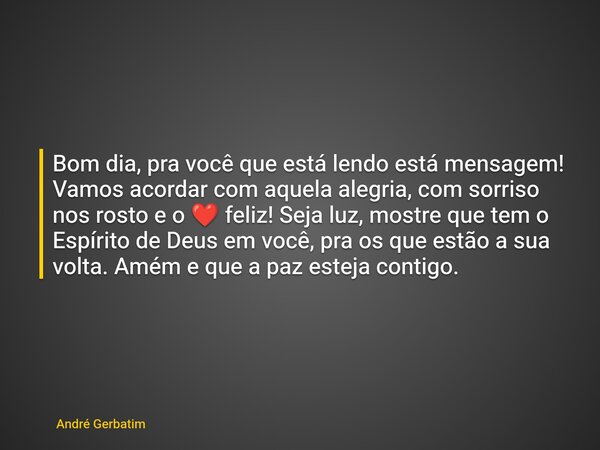 Bom dia, pra você que está lendo está mensagem! Vamos acordar com aquela alegria, com sorriso nos rosto e o ❤️ feliz! Seja luz, mostre que tem o Espírito de Deu... Frase de André Gerbatim.