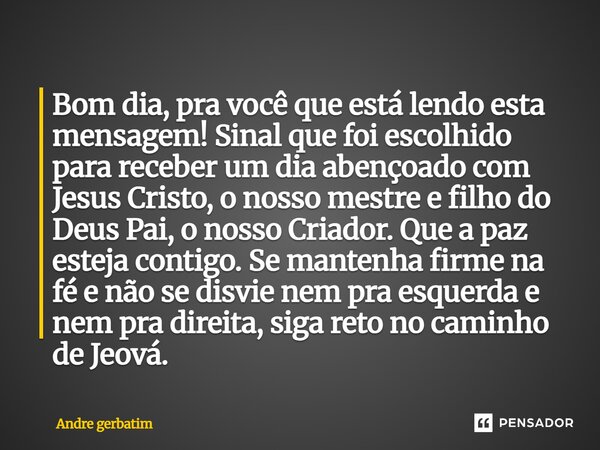 Bom dia, pra você que está lendo esta mensagem! Sinal que foi escolhido para receber um dia abençoado com Jesus Cristo, o nosso mestre e filho do Deus Pai, o no... Frase de André Gerbatim.