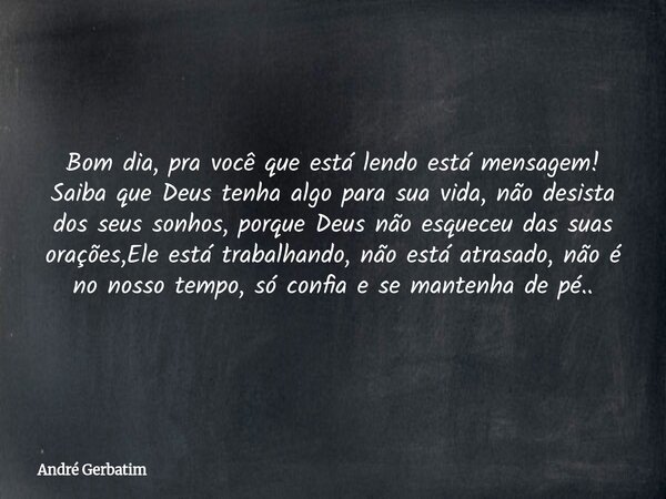 Bom dia, pra você que está lendo está mensagem! Saiba que Deus tenha algo para sua vida, não desista dos seus sonhos, porque Deus não esqueceu das suas orações,... Frase de André Gerbatim.