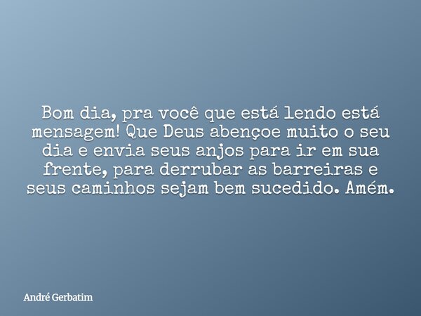 Bom dia, pra você que está lendo está mensagem! Que Deus abençoe muito o seu dia e envia seus anjos para ir em sua frente, para derrubar as barreiras e seus cam... Frase de André Gerbatim.