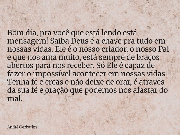 Bom dia, pra você que está lendo está mensagem! Saiba Deus é a chave pra tudo em nossas vidas. Ele é o nosso criador, o nosso Pai e que nos ama muito, está semp... Frase de André Gerbatim.