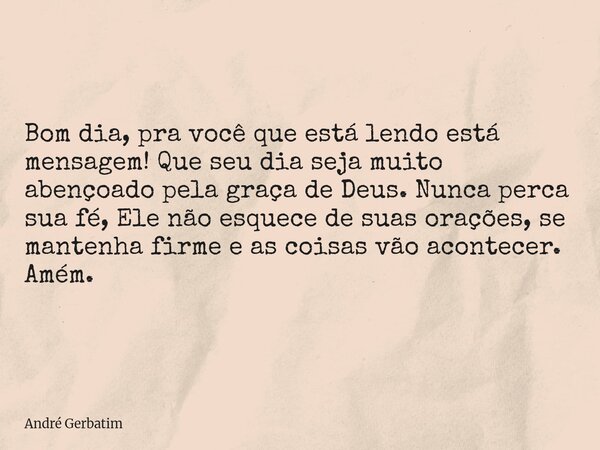Bom dia, pra você que está lendo está mensagem! Que seu dia seja muito abençoado pela graça de Deus. Nunca perca sua fé, Ele não esquece de suas orações, se man... Frase de André Gerbatim.
