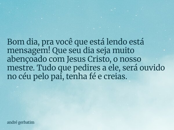 ⁠Bom dia, pra você que está lendo está mensagem! Que seu dia seja muito abençoado com Jesus Cristo, o nosso mestre. Tudo que pedires a ele, será ouvido no céu p... Frase de andré gerbatim.
