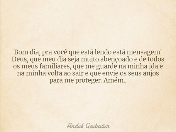 Bom dia, pra você que está lendo está mensagem! Deus, que meu dia seja muito abençoado e de todos os meus familiares, que me guarde na minha ida e na minha volt... Frase de André Gerbatim.