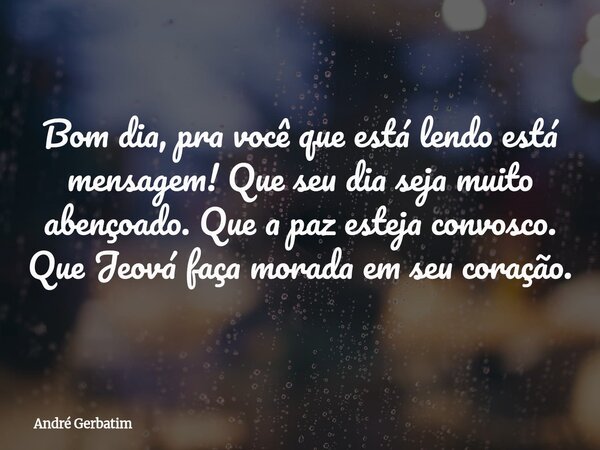 Bom dia, pra você que está lendo está mensagem! Que seu dia seja muito abençoado. Que a paz esteja convosco. Que Jeová faça morada em seu coração.... Frase de André Gerbatim.