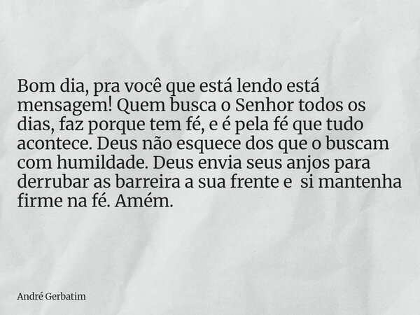Bom dia, pra você que está lendo está mensagem! Quem busca o Senhor todos os dias, faz porque tem fé, e é pela fé que tudo acontece. Deus não esquece dos que o ... Frase de André Gerbatim.