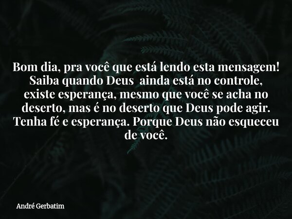 Bom dia, pra você que está lendo esta mensagem! Saiba quando Deus ainda está no controle, existe esperança, mesmo que você se acha no deserto, mas é no deserto ... Frase de André Gerbatim.