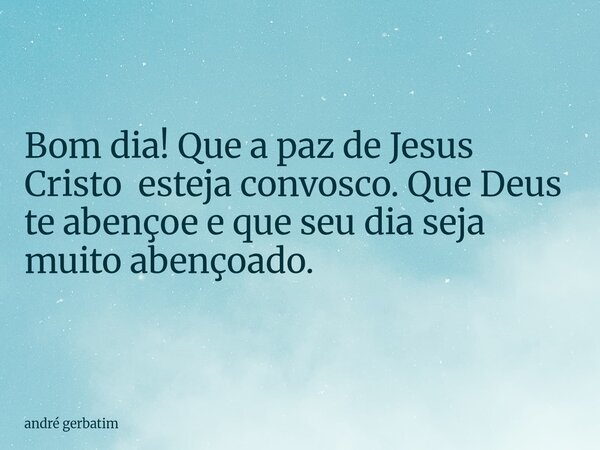 ⁠Bom dia! Que a paz de Jesus Cristo esteja convosco. Que Deus te abençoe e que seu dia seja muito abençoado.... Frase de andré gerbatim.