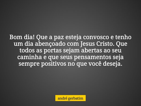 Bom dia! Que a paz esteja convosco e tenho um dia abençoado com Jesus Cristo. Que todos as portas sejam abertas ao seu caminha e que seus pensamentos seja sempr... Frase de andré gerbatim.
