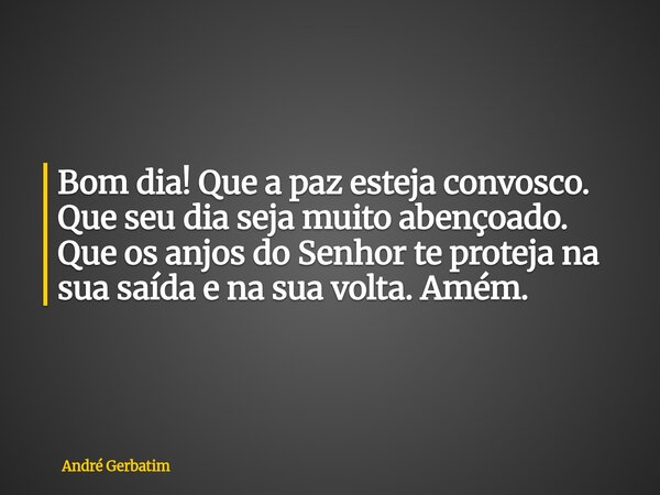 Bom dia! Que a paz esteja convosco. Que seu dia seja muito abençoado. Que os anjos do Senhor te proteja na sua saída e na sua volta. Amém.... Frase de André Gerbatim.