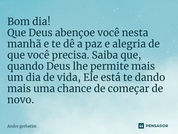 ⁠Bom dia! Que Deus abençoe você nesta manhã e te dê a paz e alegria de que você precisa. Saiba que, quando Deus lhe permite mais um dia de vida, Ele está te dan... Frase de Andre gerbatim.