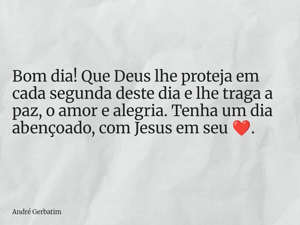 Bom dia! Que Deus lhe proteja em cada segunda deste dia e lhe traga a paz, o amor e alegria. Tenha um dia abençoado, com Jesus em seu ❤️.... Frase de André Gerbatim.
