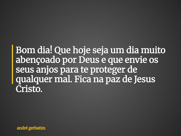 Bom dia! Que hoje seja um dia muito abençoado por Deus e que envie os seus anjos para te proteger de qualquer mal. Fica na paz de Jesus Cristo.... Frase de andré gerbatim.