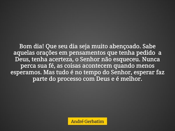 Bom dia! Que seu dia seja muito abençoado. Sabe aquelas orações em pensamentos que tenha pedido a Deus, tenha acerteza, o Senhor não esqueceu. Nunca perca sua f... Frase de André Gerbatim.
