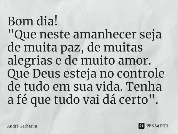 ⁠Bom dia!
"Que neste amanhecer seja de muita paz, de muitas alegrias e de muito amor. Que Deus esteja no controle de tudo em sua vida. Tenha a fé que tudo ... Frase de Andre gerbatim.