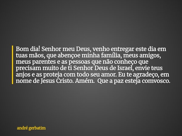 Bom dia! Senhor meu Deus, venho entregar este dia em tuas mãos, que abençoe minha família, meus amigos, meus parentes e as pessoas que não conheço que precisam ... Frase de andré gerbatim.
