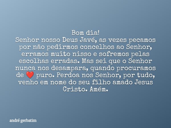 Bom dia! Senhor nosso Deus Javé, as vezes pecamos por não pedirmos concelhos ao Senhor, erramos muito nisso e sofremos pelas escolhas erradas. Mas sei que o Sen... Frase de andré gerbatim.