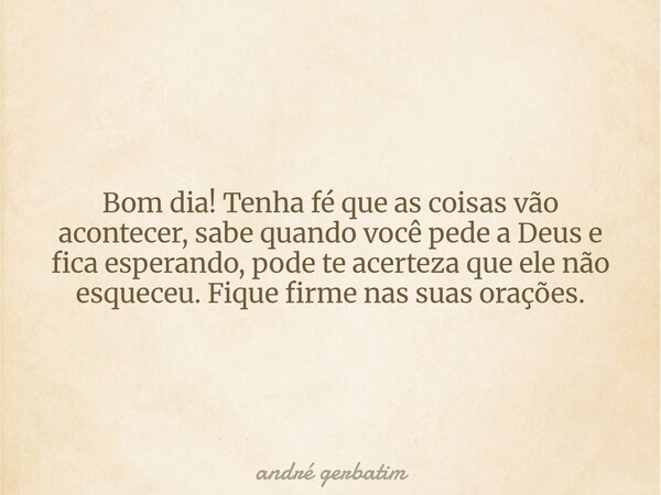 ⁠Bom dia! Tenha fé que as coisas vão acontecer, sabe quando você pede a Deus e fica esperando, pode te acerteza que ele não esqueceu. Fique firme nas suas oraçõ... Frase de andré gerbatim.