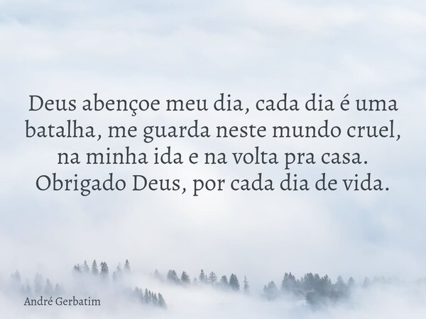 Deus abençoe meu dia, cada dia é uma batalha, me guarda neste mundo cruel, na minha ida e na volta pra casa. Obrigado Deus, por cada dia de vida.... Frase de André Gerbatim.