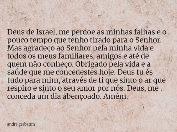 Deus de Israel, me perdoe as minhas falhas e o pouco tempo que tenho tirado para o Senhor. Mas agradeço ao Senhor pela minha vida e todos os meus familiares, am... Frase de andré gerbatim.