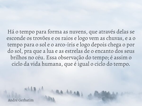 Há o tempo para forma as nuvens, que através delas se esconde os trovões e os raios e logo vem as chuvas, e a o tempo para o sol e o arco-íris e logo depois che... Frase de André Gerbatim.