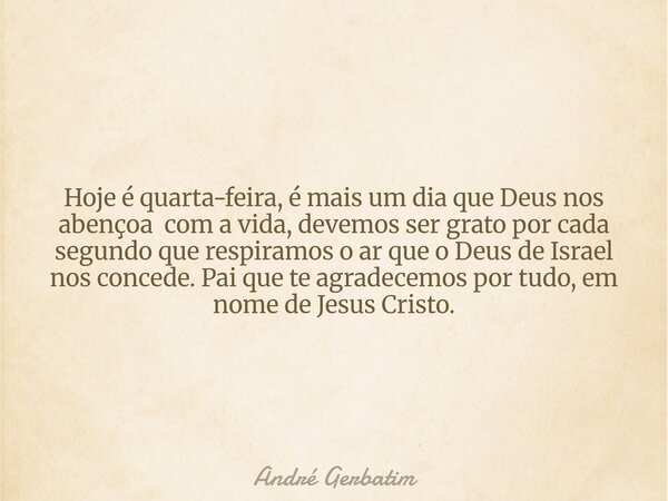 Hoje é quarta-feira, é mais um dia que Deus nos abençoa com a vida, devemos ser grato por cada segundo que respiramos o ar que o Deus de Israel nos concede. Pai... Frase de André Gerbatim.