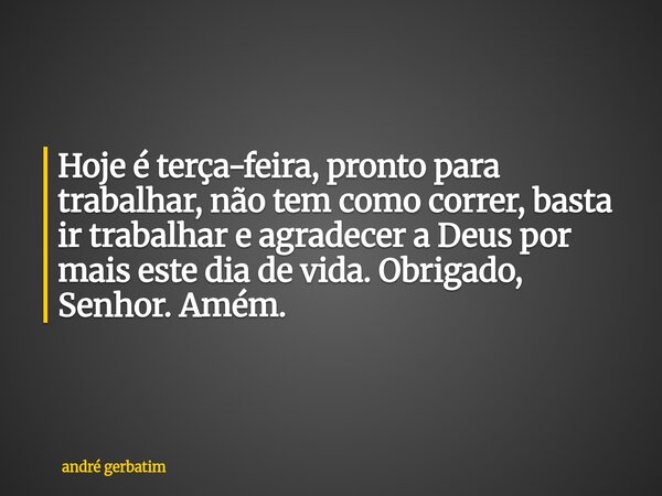 Hoje é terça-feira, pronto para trabalhar, não tem como correr, basta ir trabalhar e agradecer a Deus por mais este dia de vida. Obrigado, Senhor. Amém.... Frase de andré gerbatim.