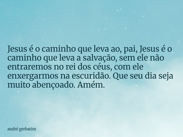 Jesus é o caminho que leva ao, pai, Jesus é o caminho que leva a salvação, sem ele não entraremos no rei dos céus, com ele enxergarmos na escuridão. Que seu dia... Frase de andré gerbatim.