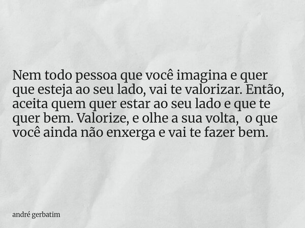 Nem todo pessoa que você imagina e quer que esteja ao seu lado, vai te valorizar. Então, aceita quem quer estar ao seu lado e que te quer bem. Valorize, e olhe ... Frase de andré gerbatim.