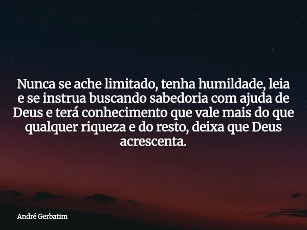 Nunca se ache limitado, tenha humildade, leia e se instrua buscando sabedoria com ajuda de Deus e terá conhecimento que vale mais do que qualquer riqueza e do r... Frase de André Gerbatim.