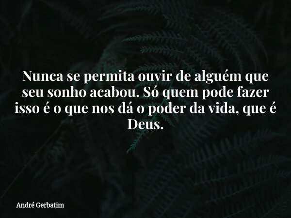 Nunca se permita ouvir de alguém que seu sonho acabou. Só quem pode fazer isso é o que nos dá o poder da vida, que é Deus.... Frase de André Gerbatim.