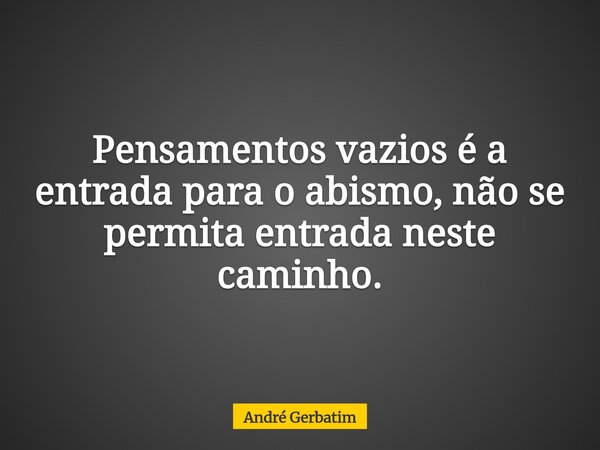 Pensamentos vazios é a entrada para o abismo, não se permita entrada neste caminho.... Frase de André Gerbatim.