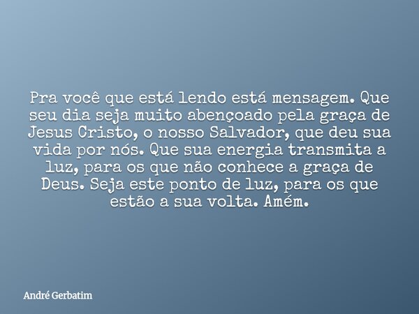 Pra você que está lendo está mensagem. Que seu dia seja muito abençoado pela graça de Jesus Cristo, o nosso Salvador, que deu sua vida por nós. Que sua energia ... Frase de André Gerbatim.