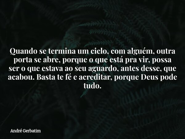 Quando se termina um ciclo, com alguém, outra porta se abre, porque o que está pra vir, possa ser o que estava ao seu aguardo, antes desse, que acabou. Basta te... Frase de André Gerbatim.