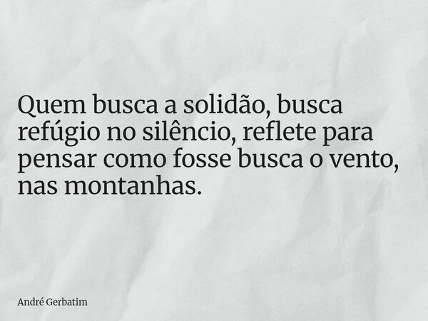Quem busca a solidão, busca refúgio no silêncio, reflete para pensar como fosse busca o vento, nas montanhas.... Frase de André Gerbatim.