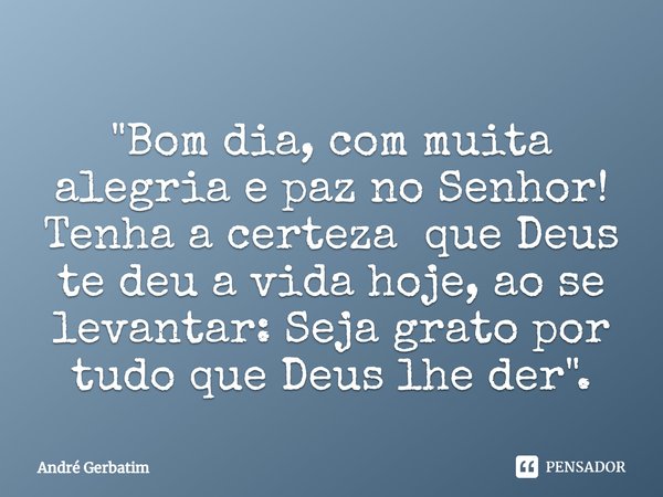 "⁠Bom dia, com muita alegria e paz no Senhor! Tenha a certeza que Deus te deu a vida hoje, ao se levantar: Seja grato por tudo que Deus lhe der".... Frase de Andre gerbatim.