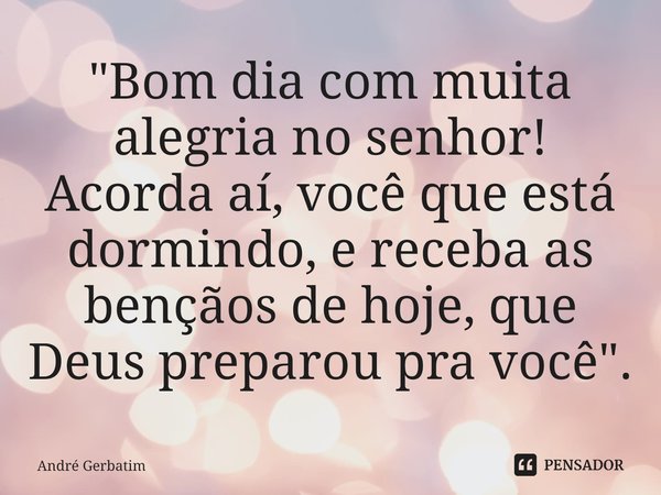 "⁠Bom dia com muita alegria no senhor! Acorda aí, você que está dormindo, e receba as bençãos de hoje, que Deus preparou pra você".... Frase de Andre gerbatim.