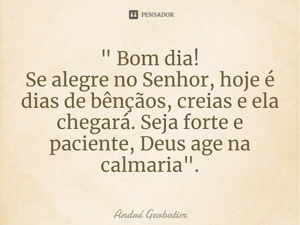 " ⁠Bom dia!
Se alegre no Senhor, hoje é dias de bênçãos, creias e ela chegará. Seja forte e paciente, Deus age na calmaria".... Frase de Andre gerbatim.