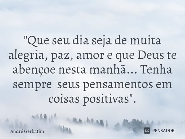 ⁠
"Que seu dia seja de muita alegria, paz, amor e que Deus te abençoe nesta manhã... Tenha sempre seus pensamentos em coisas positivas".... Frase de Andre gerbatim.