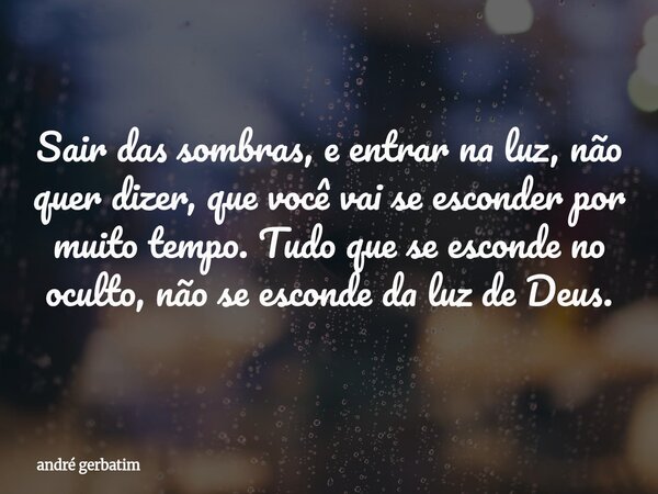 Sair das sombras, e entrar na luz, não quer dizer, que você vai se esconder por muito tempo. Tudo que se esconde no oculto, não se esconde da luz de Deus.... Frase de andré gerbatim.